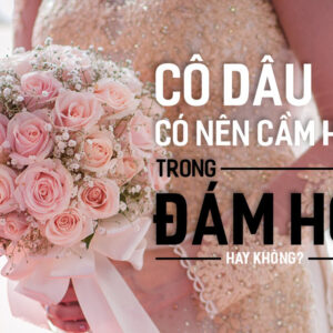 Cô dâu có cần cầm hoa trong lễ ăn hỏi không